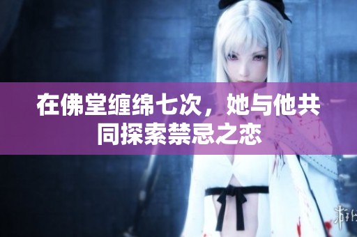 在佛堂缠绵七次，她与他共同探索禁忌之恋