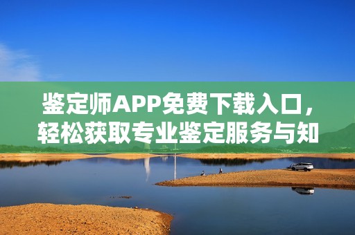 鉴定师APP免费下载入口，轻松获取专业鉴定服务与知识