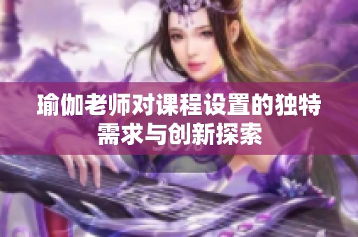 瑜伽老师对课程设置的独特需求与创新探索