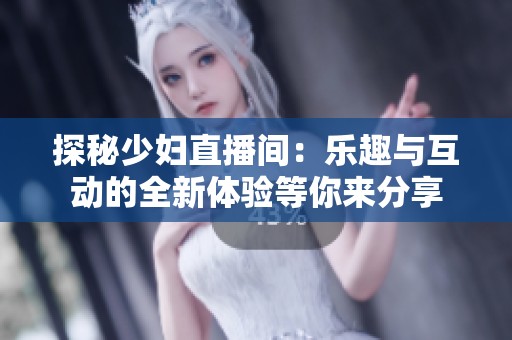 探秘少妇直播间：乐趣与互动的全新体验等你来分享