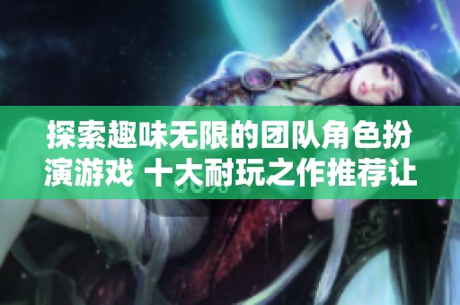 探索趣味无限的团队角色扮演游戏 十大耐玩之作推荐让你尽享乐趣
