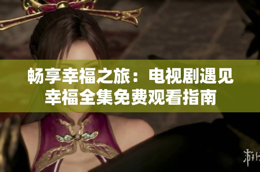 畅享幸福之旅：电视剧遇见幸福全集免费观看指南