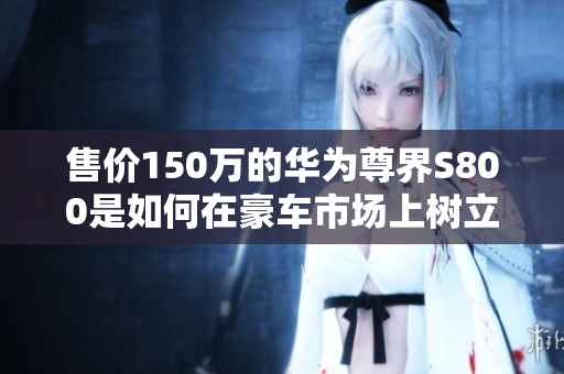 售价150万的华为尊界S800是如何在豪车市场上树立新传奇的