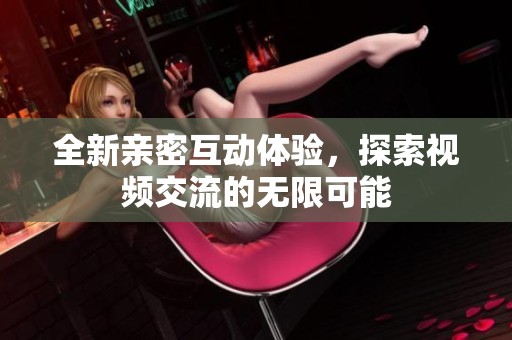 全新亲密互动体验，探索视频交流的无限可能