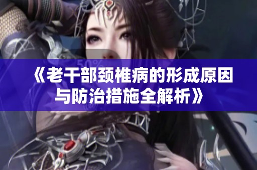 《老干部颈椎病的形成原因与防治措施全解析》