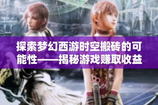 探索梦幻西游时空搬砖的可能性——揭秘游戏赚取收益的多样方式与策略