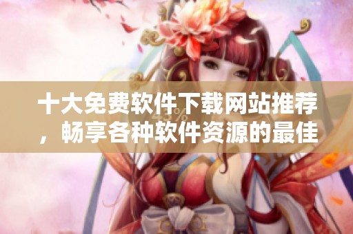 十大免费软件下载网站推荐，畅享各种软件资源的最佳平台
