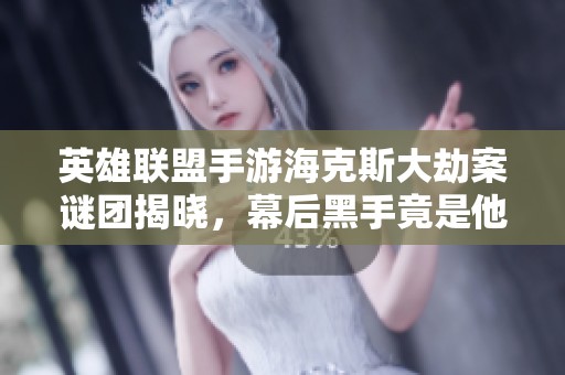 英雄联盟手游海克斯大劫案谜团揭晓，幕后黑手竟是他