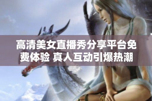 高清美女直播秀分享平台免费体验 真人互动引爆热潮