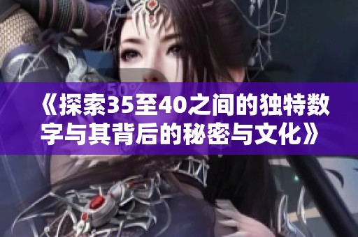 《探索35至40之间的独特数字与其背后的秘密与文化》