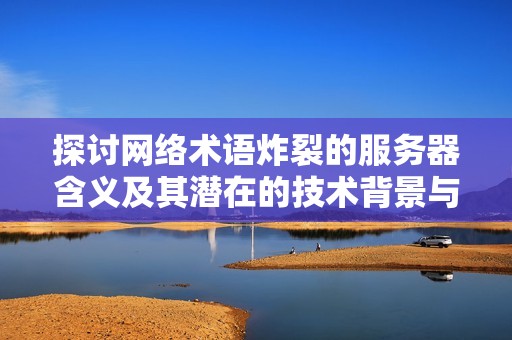 探讨网络术语炸裂的服务器含义及其潜在的技术背景与现象解析