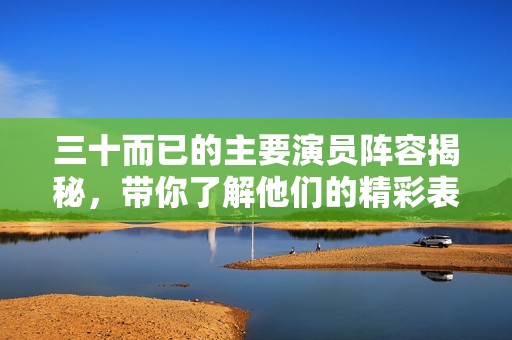 三十而已的主要演员阵容揭秘，带你了解他们的精彩表现