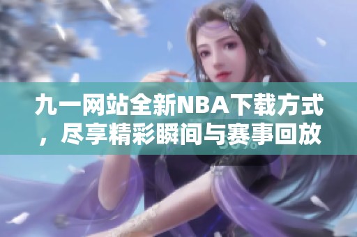 九一网站全新NBA下载方式，尽享精彩瞬间与赛事回放
