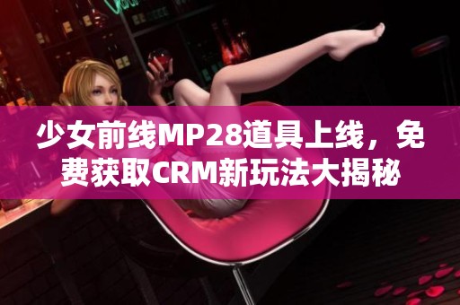 少女前线MP28道具上线，免费获取CRM新玩法大揭秘