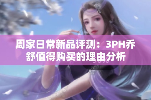 周家日常新品评测：3PH乔舒值得购买的理由分析