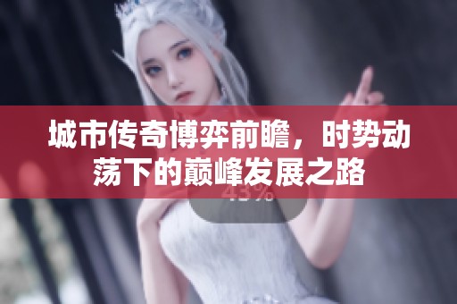 城市传奇博弈前瞻，时势动荡下的巅峰发展之路