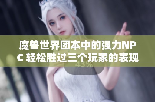 魔兽世界团本中的强力NPC 轻松胜过三个玩家的表现