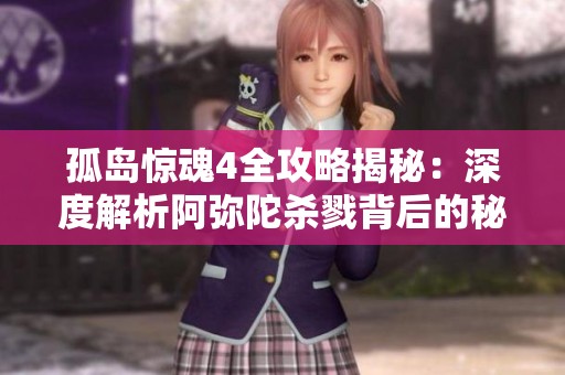 孤岛惊魂4全攻略揭秘：深度解析阿弥陀杀戮背后的秘密与技巧分享