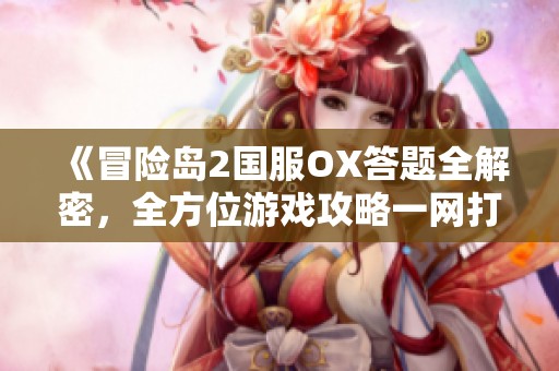 《冒险岛2国服OX答题全解密，全方位游戏攻略一网打尽》