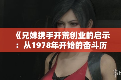 《兄妹携手开荒创业的启示：从1978年开始的奋斗历程》