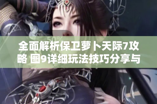 全面解析保卫萝卜天际7攻略 图9详细玩法技巧分享与策略建议