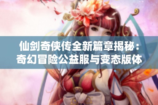 仙剑奇侠传全新篇章揭秘：奇幻冒险公益服与变态版体验