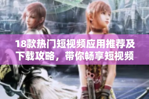 18款热门短视频应用推荐及下载攻略，带你畅享短视频乐趣