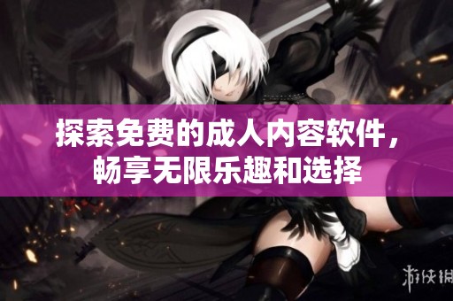 探索免费的成人内容软件，畅享无限乐趣和选择