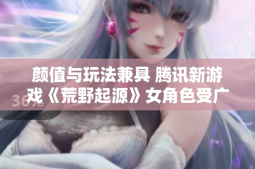 颜值与玩法兼具 腾讯新游戏《荒野起源》女角色受广泛关注