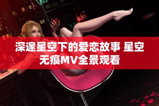 深邃星空下的爱恋故事 星空无痕MV全景观看