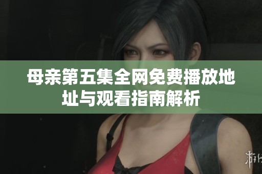 母亲第五集全网免费播放地址与观看指南解析