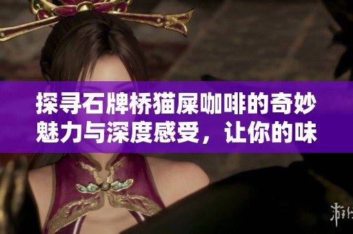探寻石牌桥猫屎咖啡的奇妙魅力与深度感受，让你的味蕾领略不一样的体验之旅
