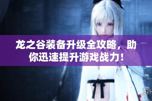 龙之谷装备升级全攻略，助你迅速提升游戏战力！
