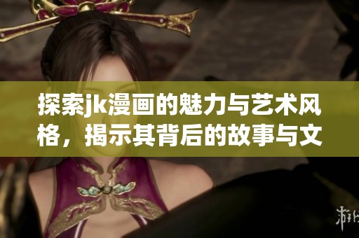 探索jk漫画的魅力与艺术风格，揭示其背后的故事与文化价值