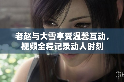 老赵与大雪享受温馨互动，视频全程记录动人时刻