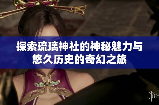 探索琉璃神社的神秘魅力与悠久历史的奇幻之旅