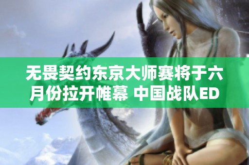 无畏契约东京大师赛将于六月份拉开帷幕 中国战队EDG与ASE获邀请参赛