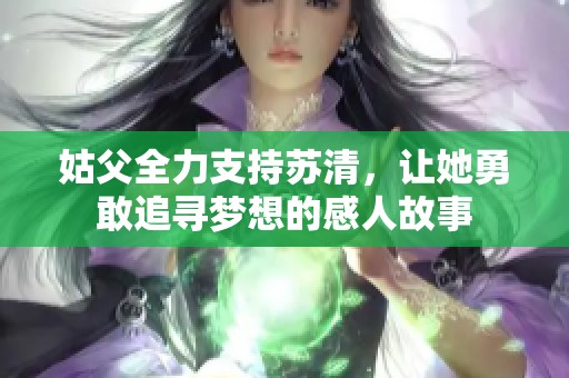 姑父全力支持苏清，让她勇敢追寻梦想的感人故事