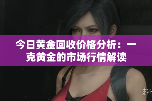 今日黄金回收价格分析：一克黄金的市场行情解读