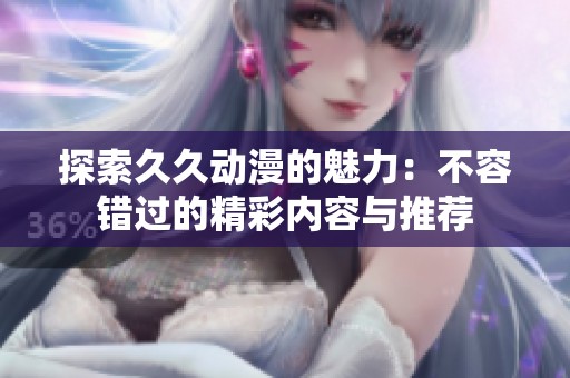 探索久久动漫的魅力：不容错过的精彩内容与推荐