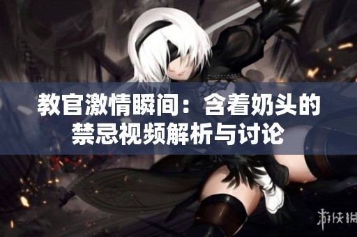 教官激情瞬间：含着奶头的禁忌视频解析与讨论