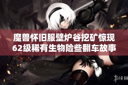 魔兽怀旧服壁炉谷挖矿惊现62级稀有生物险些翻车故事