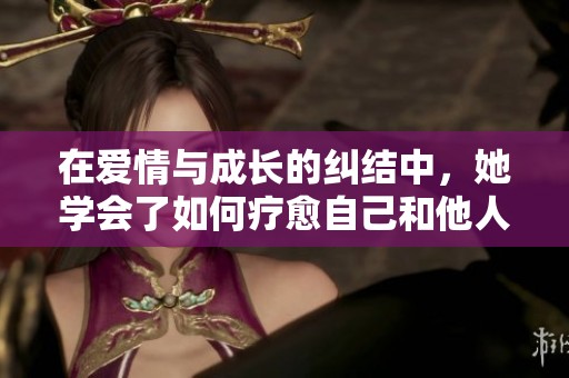 在爱情与成长的纠结中，她学会了如何疗愈自己和他人