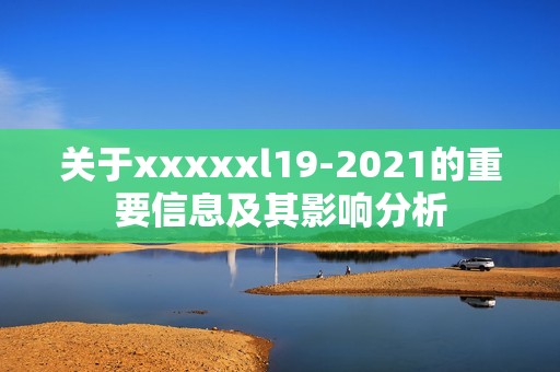 关于xxxxxl19-2021的重要信息及其影响分析