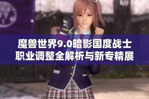 魔兽世界9.0暗影国度战士职业调整全解析与新专精展望
