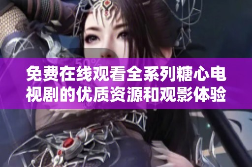 免费在线观看全系列糖心电视剧的优质资源和观影体验