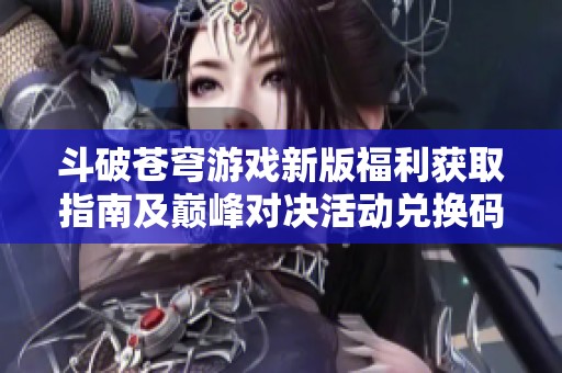 斗破苍穹游戏新版福利获取指南及巅峰对决活动兑换码详解