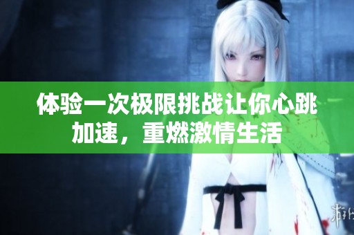 体验一次极限挑战让你心跳加速，重燃激情生活