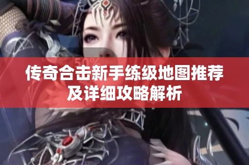 传奇合击新手练级地图推荐及详细攻略解析