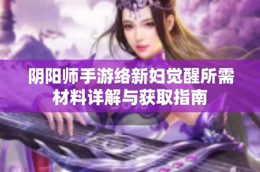 阴阳师手游络新妇觉醒所需材料详解与获取指南